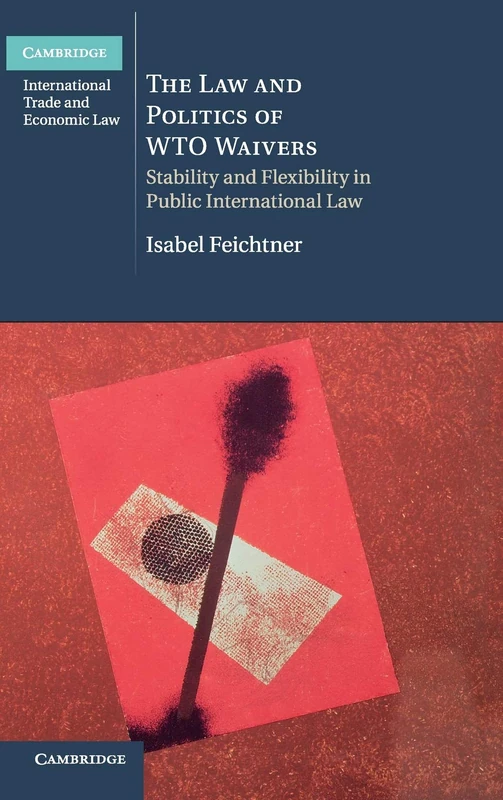 The Law and Politics of WTO Waivers: Stability and Flexibility in Public International Law: 7 (Cambridge International Trade and Economic Law, Series Number 7)