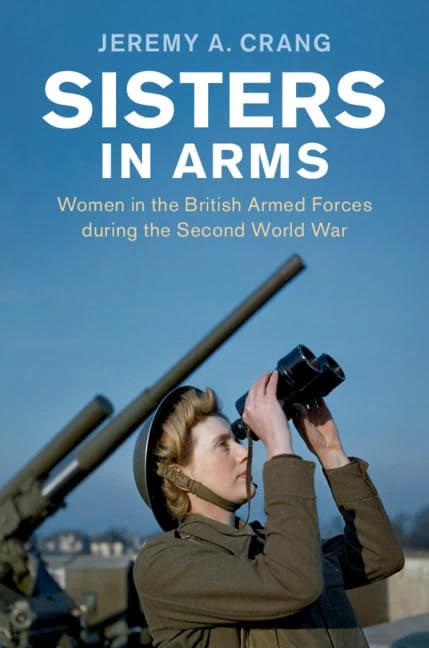 Sisters in Arms: Women in the British Armed Forces during the Second World War (Studies in the Social and Cultural History of Modern Warfare)