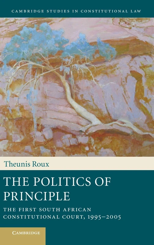 The Politics of Principle: The First South African Constitutional Court, 1995–2005: 6 (Cambridge Studies in Constitutional Law, Series Number 6)