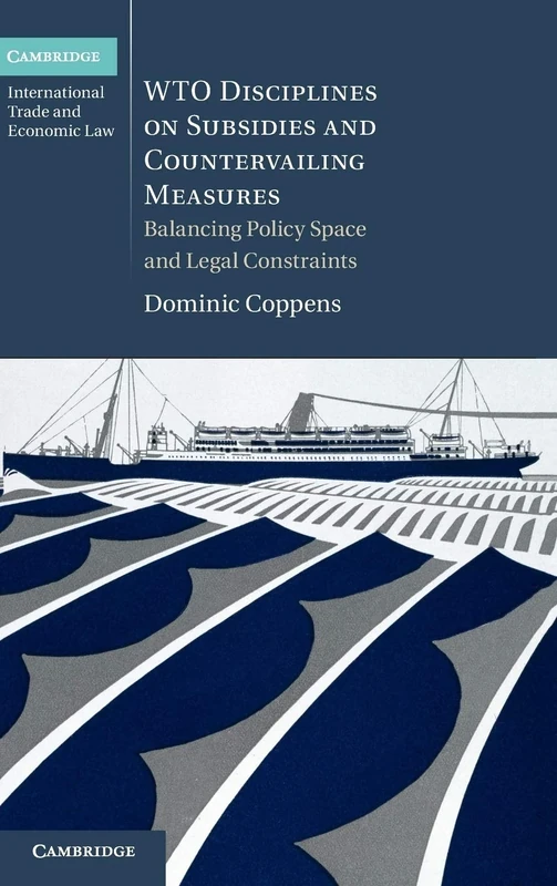 WTO Disciplines on Subsidies and Countervailing Measures: Balancing Policy Space and Legal Constraints: 12 (Cambridge International Trade and Economic Law, Series Number 12)