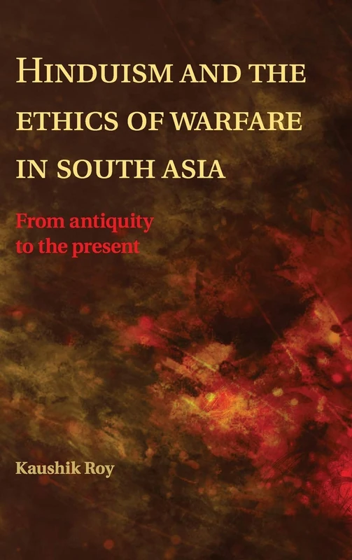 Hinduism and the Ethics of Warfare in South Asia: From Antiquity to the Present