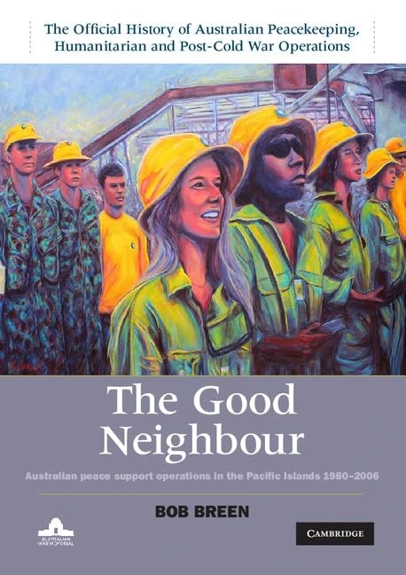 The Good Neighbour: Australian Peace Support Operations in the Pacific Islands 1980–2006: Volume 5 (The Official History of Australian Peacekeeping, ... and Post-Cold War Operations 5 Volume Set)