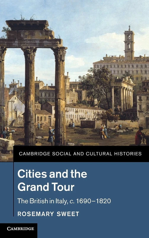 Cities and the Grand Tour: The British in Italy, c.1690–1820: 19 (Cambridge Social and Cultural Histories, Series Number 19)