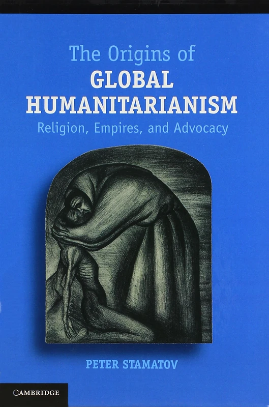 The Origins of Global Humanitarianism: Religion, Empires, and Advocacy (Cambridge Studies in Social Theory, Religion and Politics)