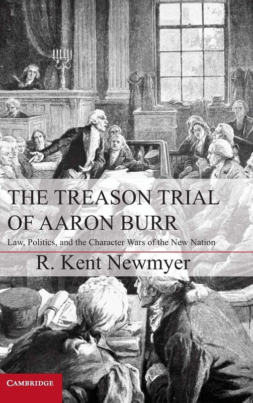 The Treason Trial of Aaron Burr: Law, Politics, and the Character Wars of the New Nation (Cambridge Studies on the American Constitution)