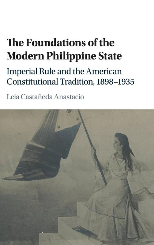 The Foundations of the Modern Philippine State: Imperial Rule and the American Constitutional Tradition in the Philippine Islands, 1898–1935 (Cambridge Historical Studies in American Law and Society)