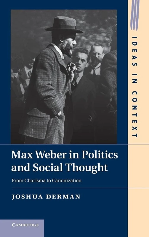 Max Weber in Politics and Social Thought: From Charisma to Canonization: 102 (Ideas in Context, Series Number 102)