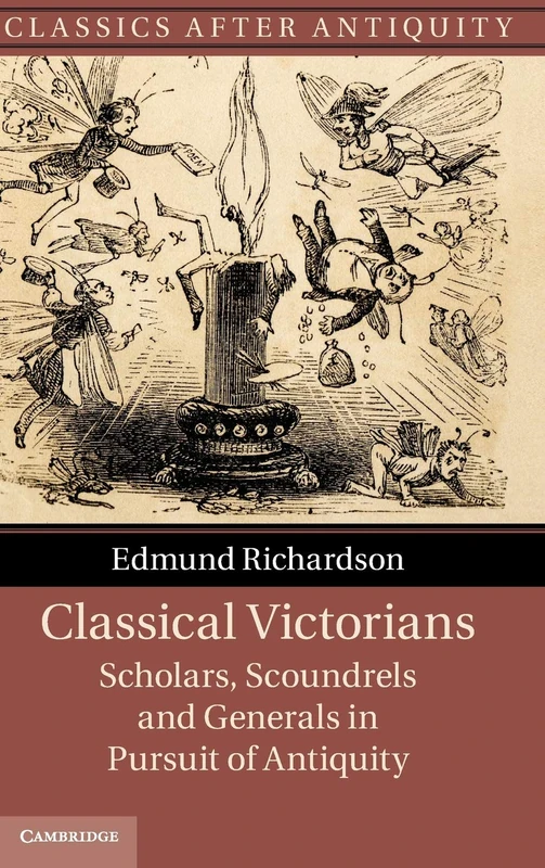 Classical Victorians: Scholars, Scoundrels and Generals in Pursuit of Antiquity (Classics after Antiquity)