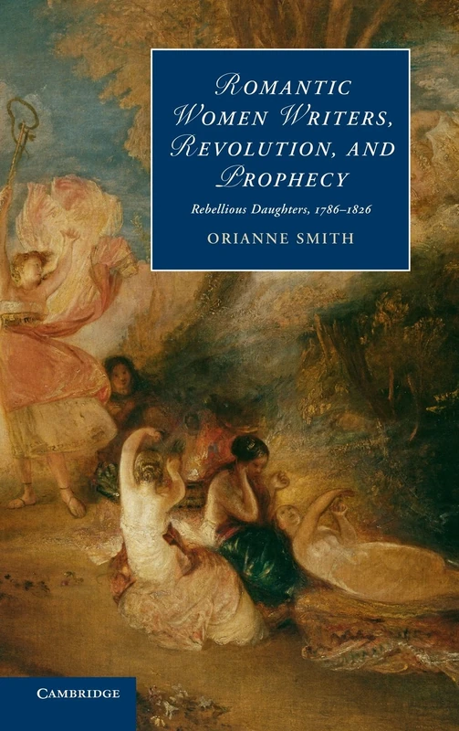 Romantic Women Writers, Revolution, and Prophecy: Rebellious Daughters, 1786–1826: 98 (Cambridge Studies in Romanticism, Series Number 98)
