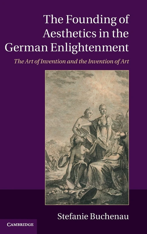 The Founding of Aesthetics in the German Enlightenment: The Art of Invention and the Invention of Art