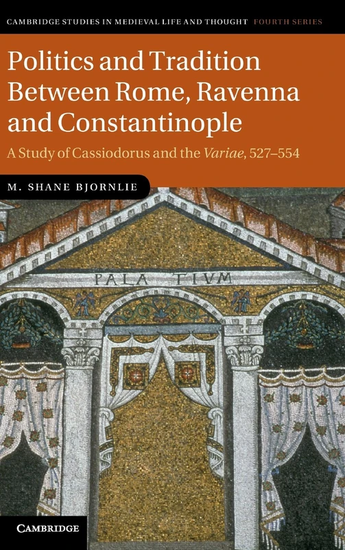Politics and Tradition Between Rome, Ravenna and Constantinople: A Study of Cassiodorus and the Variae, 527–554: 89 (Cambridge Studies in Medieval Life and Thought: Fourth Series, Series Number 89)