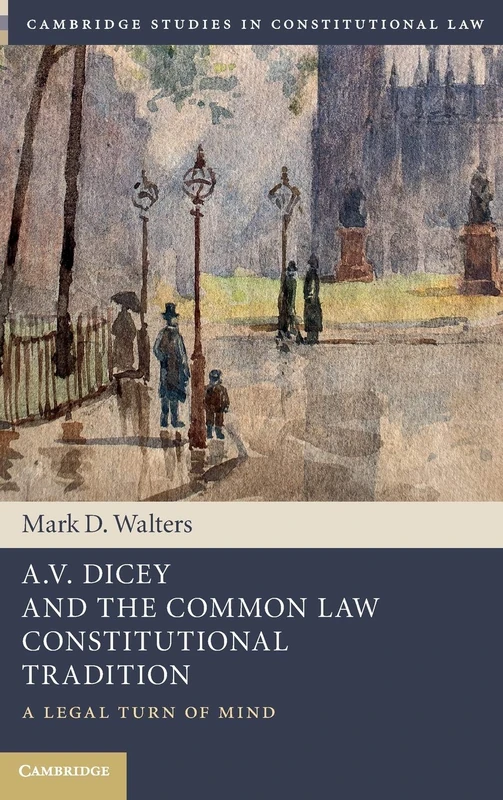 A.V. Dicey and the Common Law Constitutional Tradition: A Legal Turn of Mind (Cambridge Studies in Constitutional Law)