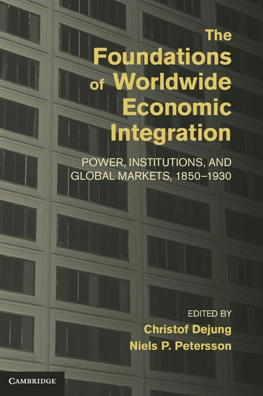 The Foundations of Worldwide Economic Integration: Power, Institutions, and Global Markets, 1850–1930 (Cambridge Studies in the Emergence of Global Enterprise)