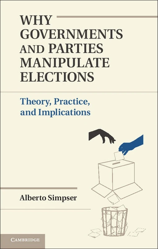 Why Governments and Parties Manipulate Elections: Theory, Practice, and Implications (Political Economy of Institutions and Decisions)