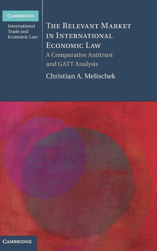 The Relevant Market in International Economic Law: A Comparative Antitrust and GATT Analysis (Cambridge International Trade and Economic Law)