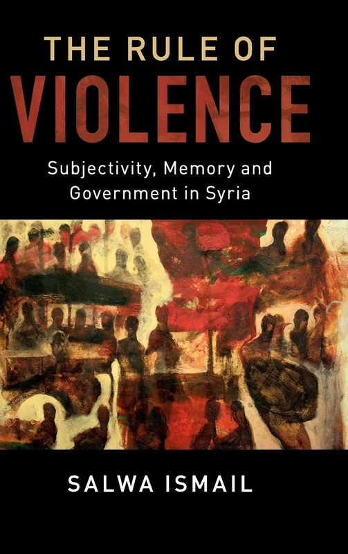 The Rule of Violence: Subjectivity, Memory and Government in Syria: 50 (Cambridge Middle East Studies, Series Number 50)
