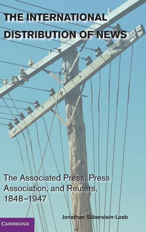 The International Distribution of News: The Associated Press, Press Association, and Reuters, 1848–1947 (Cambridge Studies in the Emergence of Global Enterprise)