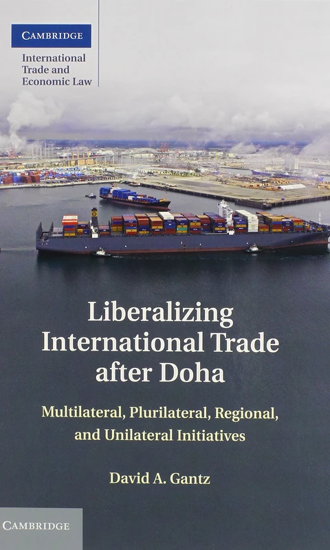 Liberalizing International Trade after Doha: Multilateral, Plurilateral, Regional, and Unilateral Initiatives: 15 (Cambridge International Trade and Economic Law, Series Number 15)