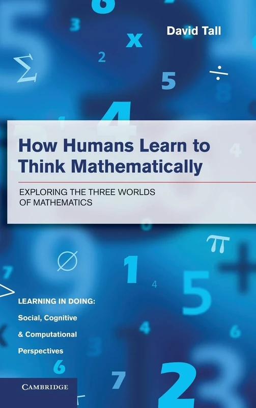 How Humans Learn to Think Mathematically: Exploring the Three Worlds of Mathematics (Learning in Doing: Social, Cognitive and Computational Perspectives)