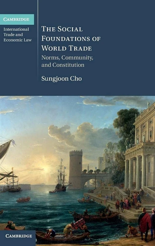 The Social Foundations of World Trade: Norms, Community, and Constitution: 17 (Cambridge International Trade and Economic Law, Series Number 17)