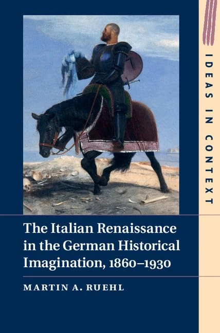 The Italian Renaissance in the German Historical Imagination, 1860–1930: Series Number 105 (Ideas in Context, Series Number 105)