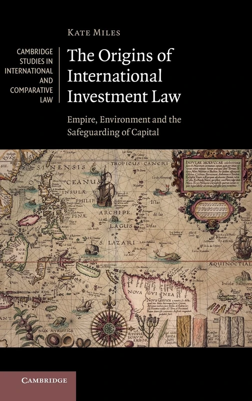 The Origins of International Investment Law: Empire, Environment and the Safeguarding of Capital: 99 (Cambridge Studies in International and Comparative Law, Series Number 99)