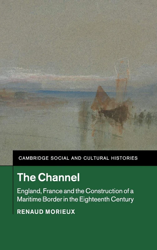 The Channel: England, France and the Construction of a Maritime Border in the Eighteenth Century: 23 (Cambridge Social and Cultural Histories, Series Number 23)