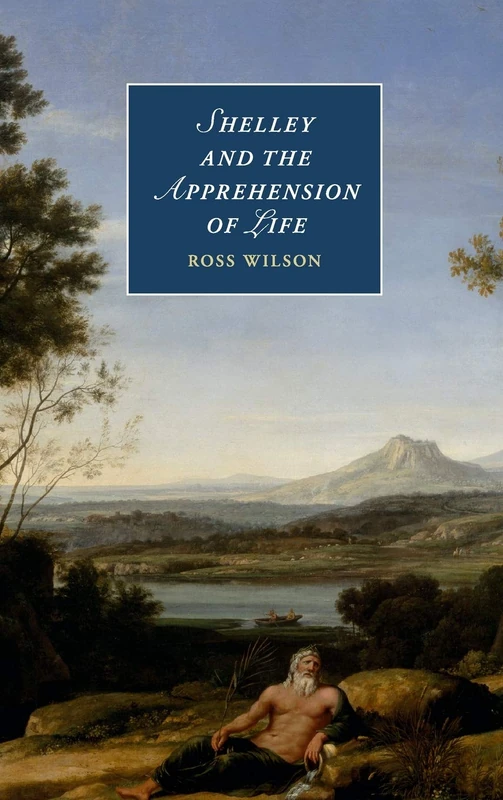Shelley and the Apprehension of Life: 101 (Cambridge Studies in Romanticism, Series Number 101)