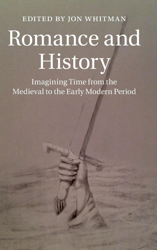 Romance and History: Imagining Time from the Medieval to the Early Modern Period: Series Number 92 (Cambridge Studies in Medieval Literature, Series Number 92)