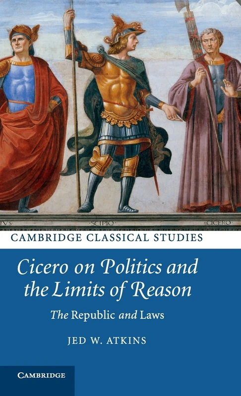 Cicero on Politics and the Limits of Reason: The Republic and Laws (Cambridge Classical Studies)
