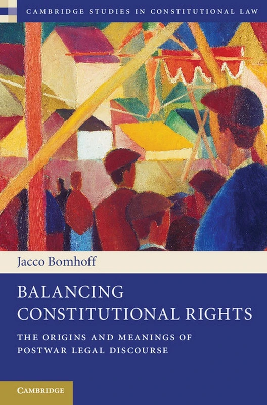 Balancing Constitutional Rights: The Origins and Meanings of Postwar Legal Discourse: 10 (Cambridge Studies in Constitutional Law, Series Number 10)