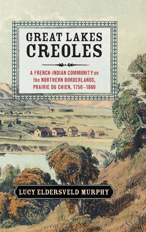 Great Lakes Creoles: A French-Indian Community on the Northern Borderlands, Prairie du Chien, 1750–1860 (Studies in North American Indian History)