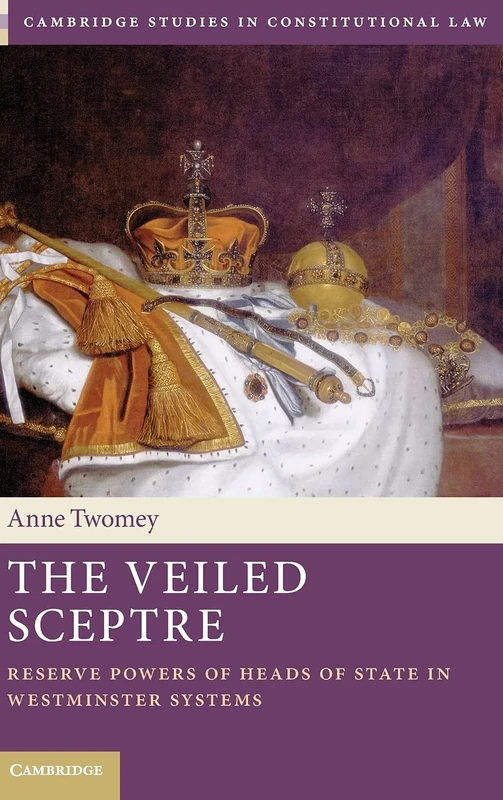 The Veiled Sceptre: Reserve Powers of Heads of State in Westminster Systems: 20 (Cambridge Studies in Constitutional Law, Series Number 20)
