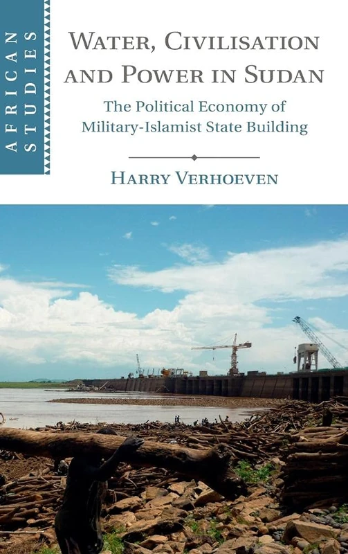 Water, Civilisation and Power in Sudan: The Political Economy of Military-Islamist State Building: 131 (African Studies, Series Number 131)