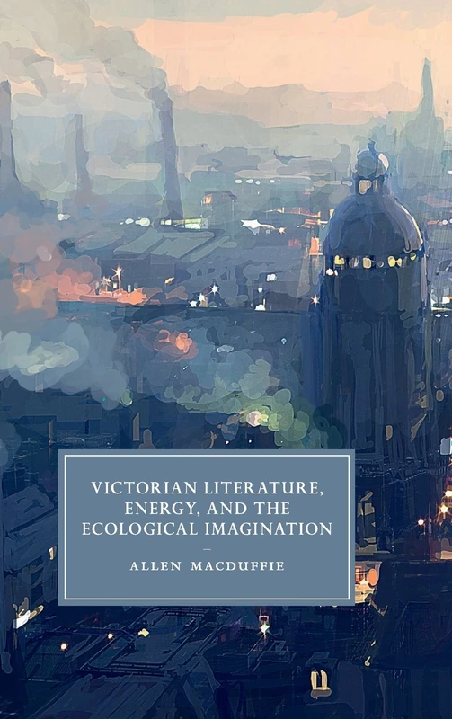 Victorian Literature, Energy, and the Ecological Imagination: 93 (Cambridge Studies in Nineteenth-Century Literature and Culture, Series Number 93)