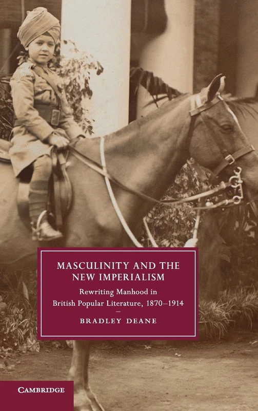 Masculinity and the New Imperialism: Rewriting Manhood in British Popular Literature, 1870–1914: 91 (Cambridge Studies in Nineteenth-Century Literature and Culture, Series Number 91)