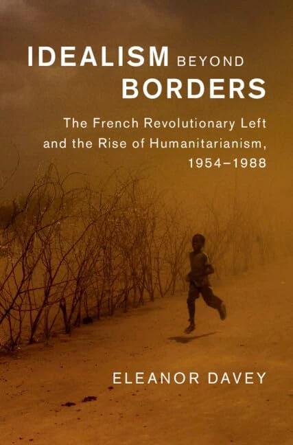 Idealism beyond Borders: The French Revolutionary Left and the Rise of Humanitarianism, 1954–1988 (Human Rights in History)