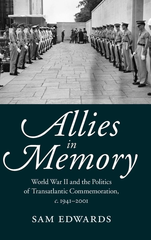 Allies in Memory: World War II and the Politics ofTransatlantic Commemoration, c.1941–2001 (Studies in the Social and Cultural History of Modern Warfare, Series Number 41)
