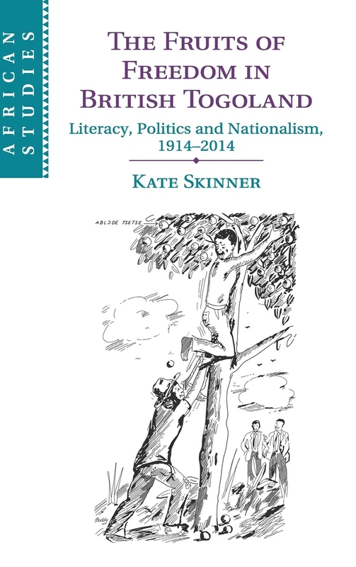 The Fruits of Freedom in British Togoland: Literacy, Politics and Nationalism, 1914–2014: 132 (African Studies, Series Number 132)