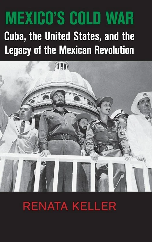 Mexico's Cold War: Cuba, the United States, and the Legacy of the Mexican Revolution (Cambridge Studies in US Foreign Relations)