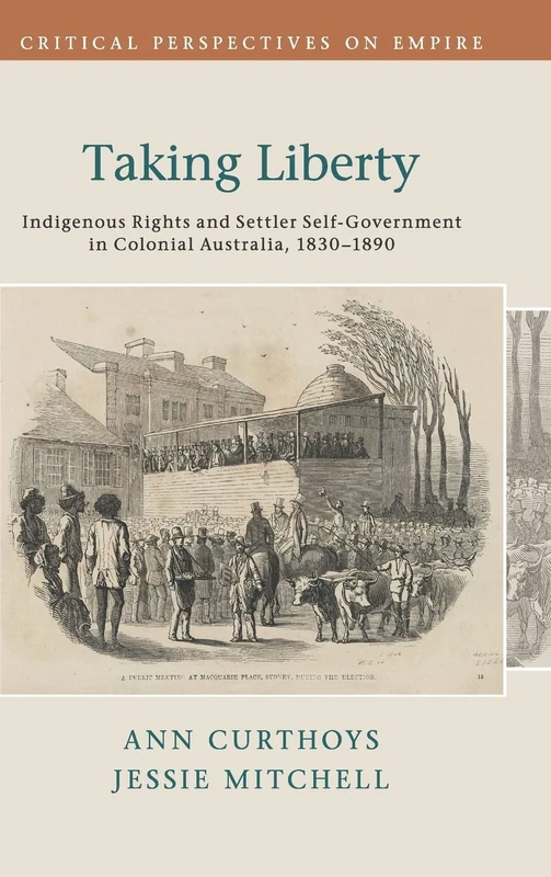Taking Liberty: Indigenous Rights and Settler Self-Government in Colonial Australia, 1830–1890 (Critical Perspectives on Empire)