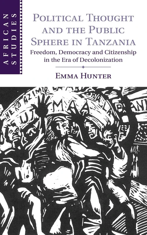 Political Thought and the Public Sphere in Tanzania: Freedom, Democracy and Citizenship in the Era of Decolonization: 133 (African Studies, Series Number 133)