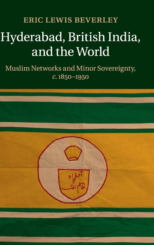 Hyderabad, British India, and the World: Muslim Networks and Minor Sovereignty, c.1850–1950