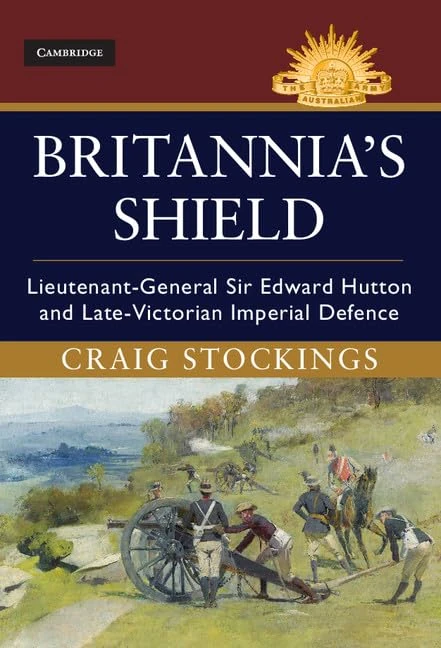 Britannia's Shield: Lieutenant-General Sir Edward Hutton and Late-Victorian Imperial Defence (Australian Army History Series)