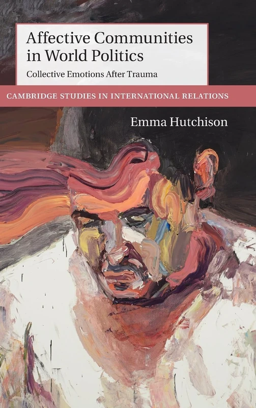 Affective Communities in World Politics: Collective Emotions after Trauma: 140 (Cambridge Studies in International Relations, Series Number 140)
