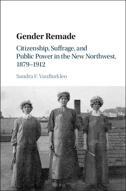 Gender Remade: Citizenship, Suffrage, and Public Power in the New Northwest, 1879–1912 (Cambridge Historical Studies in American Law and Society)