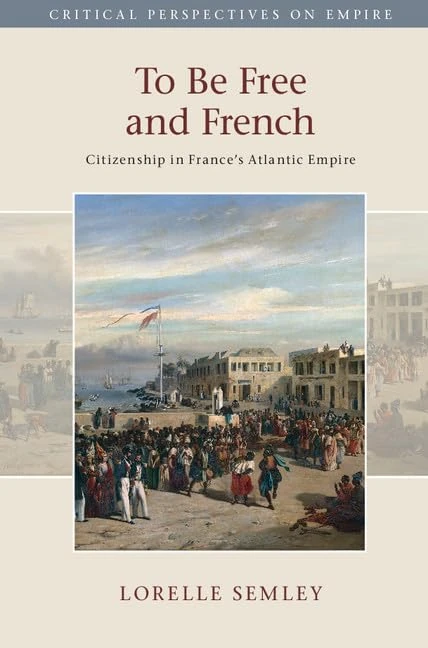 To Be Free and French: Citizenship in France's Atlantic Empire (Critical Perspectives on Empire)