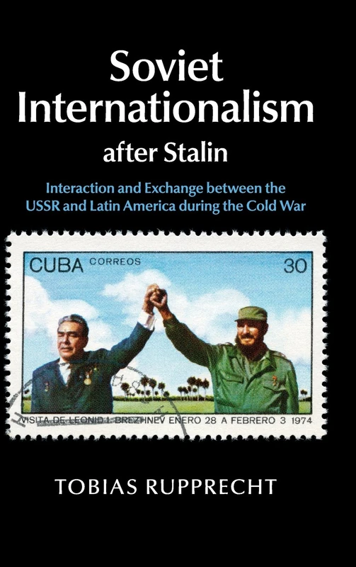 Soviet Internationalism after Stalin: Interaction and Exchange between the USSR and Latin America during the Cold War