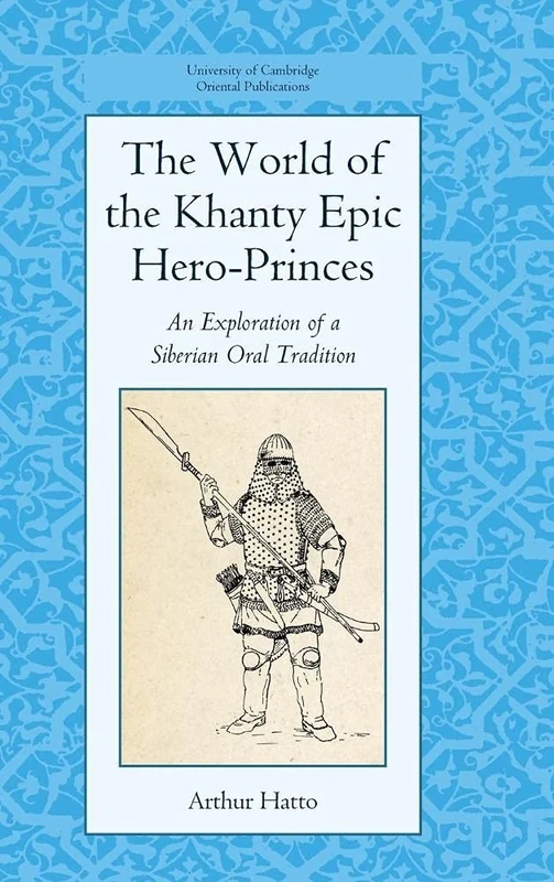 The World of the Khanty Epic Hero-Princes: An Exploration of a Siberian Oral Tradition: 69 (University of Cambridge Oriental Publications, Series Number 69)