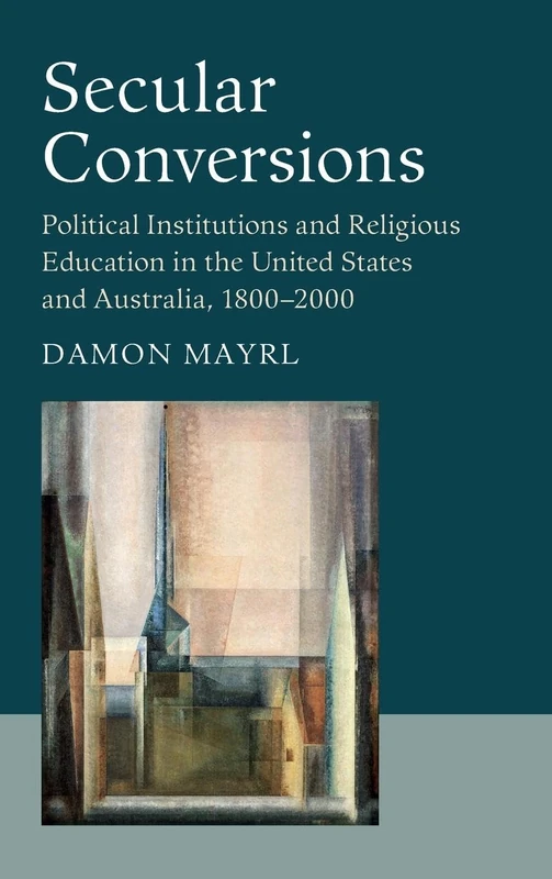 Secular Conversions: Political Institutions and Religious Education in the United States and Australia, 1800–2000 (Cambridge Studies in Social Theory, Religion and Politics)
